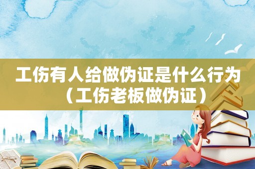 工傷有人給做偽證是什么行為（工傷老板做偽證）