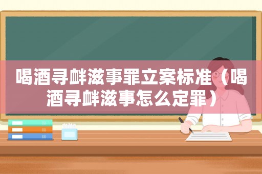 喝酒尋釁滋事罪立案標準（喝酒尋釁滋事怎么定罪）