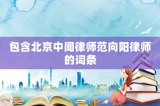 包含北京中聞律師范向陽律師的詞條