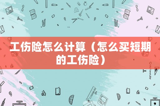 工傷險怎么計算（怎么買短期的工傷險）