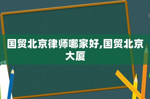 國貿北京律師哪家好,國貿北京大廈