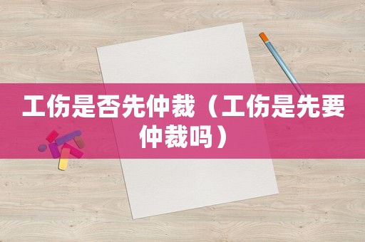 工傷是否先仲裁（工傷是先要仲裁嗎）