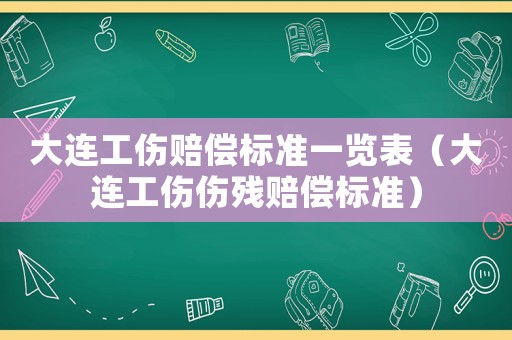大連工傷賠償標準一覽表（大連工傷傷殘賠償標準）