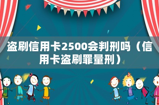 盜刷信用卡2500會判刑嗎（信用卡盜刷罪量刑）