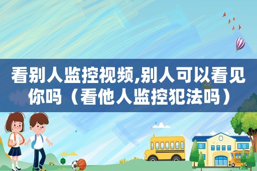 看別人監控視頻,別人可以看見你嗎（看他人監控犯法嗎）
