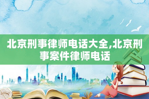北京刑事律師電話大全,北京刑事案件律師電話
