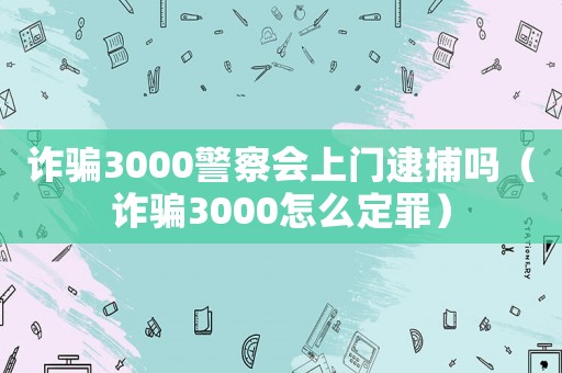 詐騙3000警察會上門逮捕嗎（詐騙3000怎么定罪）