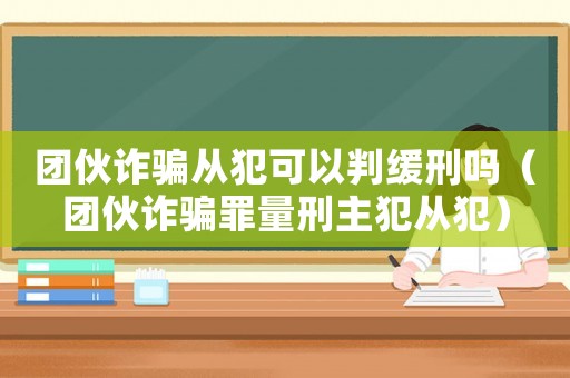 團伙詐騙從犯可以判緩刑嗎（團伙詐騙罪量刑主犯從犯）