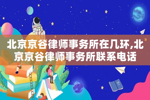 北京京谷律師事務所在幾環,北京京谷律師事務所聯系電話
