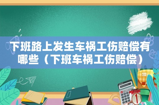 下班路上發生車禍工傷賠償有哪些（下班車禍工傷賠償）