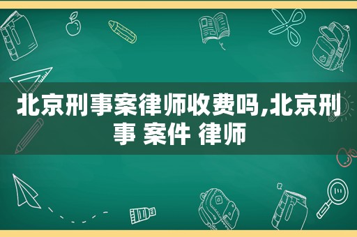 北京刑事案律師收費嗎,北京刑事 案件 律師