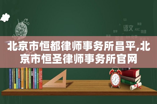 北京市恒都律師事務(wù)所昌平,北京市恒圣律師事務(wù)所官網(wǎng)