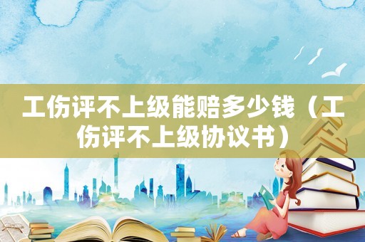 工傷評不上級能賠多少錢（工傷評不上級協議書）