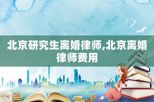 北京研究生離婚律師,北京離婚律師費用