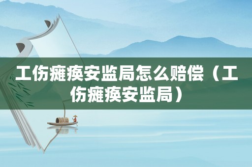 工傷癱瘓安監(jiān)局怎么賠償（工傷癱瘓安監(jiān)局）