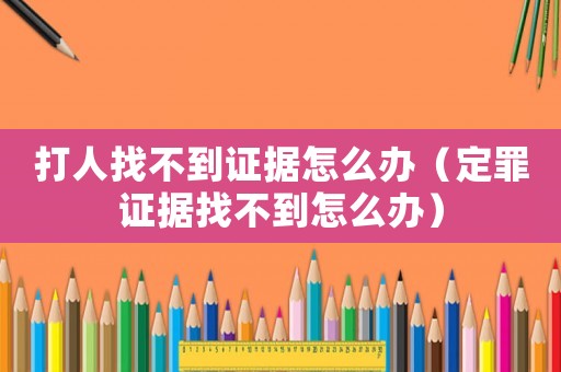 打人找不到證據怎么辦（定罪證據找不到怎么辦）