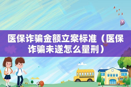醫保詐騙金額立案標準（醫保詐騙未遂怎么量刑）