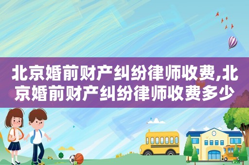 北京婚前財產糾紛律師收費,北京婚前財產糾紛律師收費多少錢