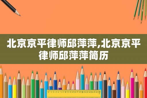 北京京平律師邱萍萍,北京京平律師邱萍萍簡歷