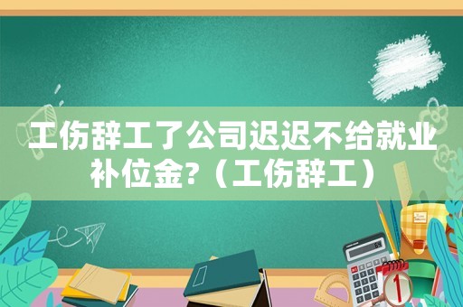 工傷辭工了公司遲遲不給就業補位金?（工傷辭工）