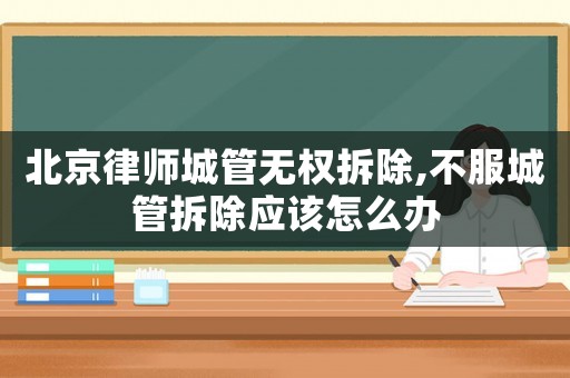 北京律師城管無(wú)權(quán)拆除,不服城管拆除應(yīng)該怎么辦