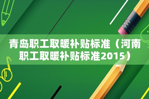 青島職工取暖補(bǔ)貼標(biāo)準(zhǔn)（河南職工取暖補(bǔ)貼標(biāo)準(zhǔn)2015）