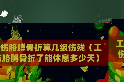 工傷胳膊骨折算幾級傷殘（工傷胳膊骨折了能休息多少天）