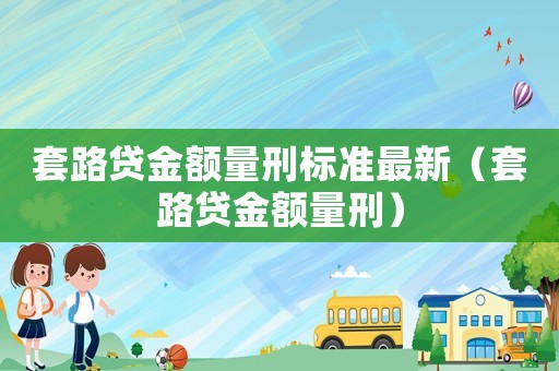 套路貸金額量刑標(biāo)準(zhǔn)最新（套路貸金額量刑）