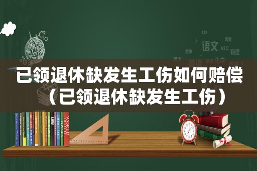 已領退休缺發生工傷如何賠償（已領退休缺發生工傷）