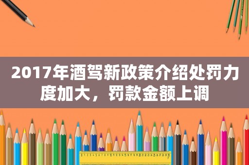 2017年酒駕新政策介紹處罰力度加大，罰款金額上調(diào)