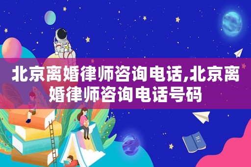 北京離婚律師咨詢電話,北京離婚律師咨詢電話號碼