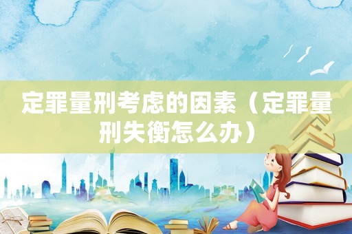 定罪量刑考慮的因素（定罪量刑失衡怎么辦）