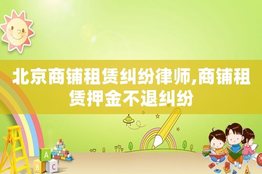 北京商鋪租賃糾紛律師,商鋪租賃押金不退糾紛