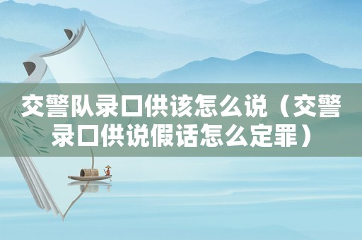 交警隊錄口供該怎么說（交警錄口供說假話怎么定罪）