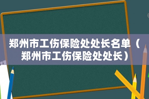 鄭州市工傷保險處處長名單（鄭州市工傷保險處處長）