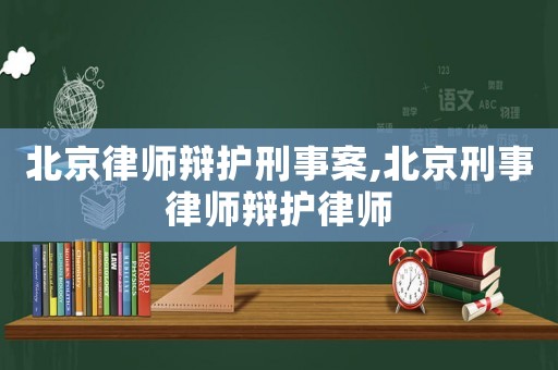 北京律師辯護刑事案,北京刑事律師辯護律師