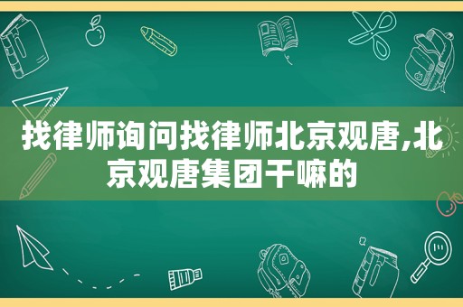 找律師詢問找律師北京觀唐,北京觀唐集團干嘛的