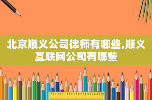 北京順義公司律師有哪些,順義互聯網公司有哪些