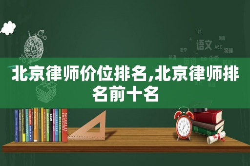 北京律師價位排名,北京律師排名前十名