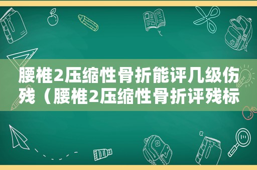 腰椎2壓縮性骨折能評幾級傷殘（腰椎2壓縮性骨折評殘標(biāo)準(zhǔn)）