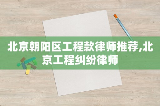北京朝陽區工程款律師推薦,北京工程糾紛律師