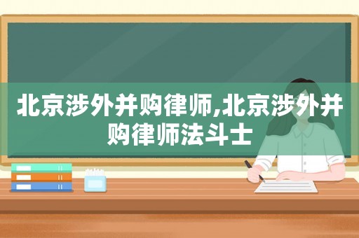 北京涉外并購律師,北京涉外并購律師法斗士