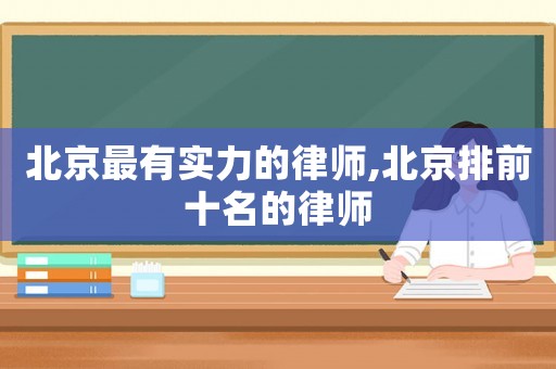 北京最有實力的律師,北京排前十名的律師