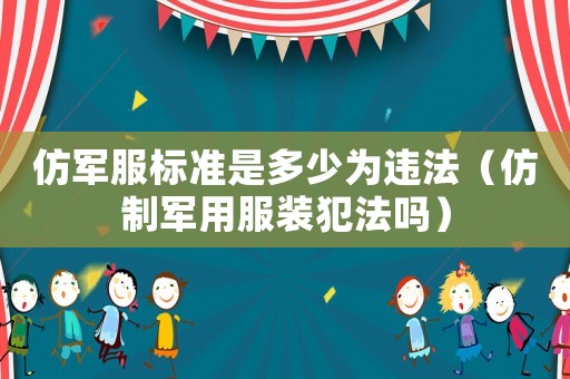仿軍服標(biāo)準(zhǔn)是多少為違法（仿制軍用服裝犯法嗎）