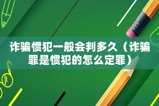 詐騙慣犯一般會(huì)判多久（詐騙罪是慣犯的怎么定罪）