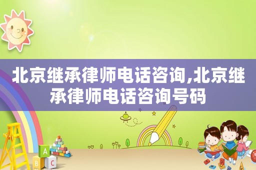 北京繼承律師電話咨詢,北京繼承律師電話咨詢號碼