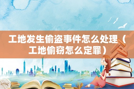 工地發(fā)生偷盜事件怎么處理（工地偷竊怎么定罪）