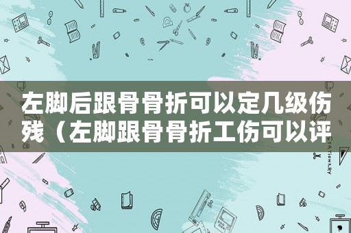 左腳后跟骨骨折可以定幾級傷殘（左腳跟骨骨折工傷可以評級嗎）