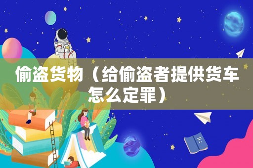 偷盜貨物（給偷盜者提供貨車怎么定罪）