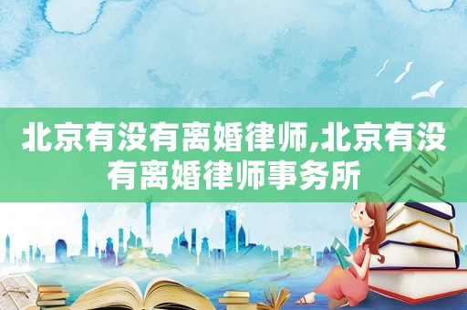 北京有沒有離婚律師,北京有沒有離婚律師事務所